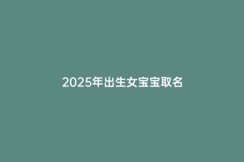 2025年出生女宝宝取名